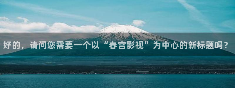 天空影院app在哪下载：好的，请问您需要一个以“春宫影视”为中心的新标题吗？