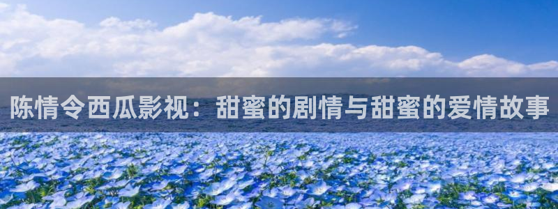 天空之城 视频：陈情令西瓜影视：甜蜜的剧情与甜蜜的爱情故事